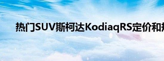 热门SUV斯柯达KodiaqRS定价和规格