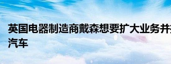 英国电器制造商戴森想要扩大业务并推出电动汽车