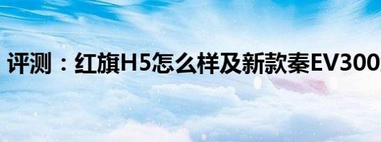 评测：红旗H5怎么样及新款秦EV300怎么样