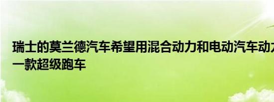 瑞士的莫兰德汽车希望用混合动力和电动汽车动力总成制造一款超级跑车