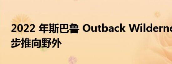 2022 年斯巴鲁 Outback Wilderness 进一步推向野外