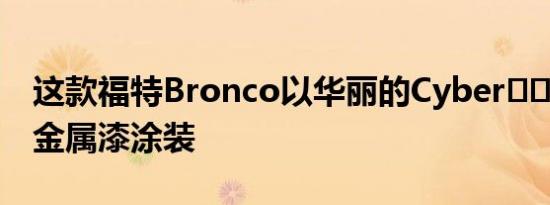 这款福特Bronco以华丽的Cyber​​Orange金属漆涂装