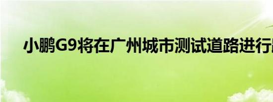 小鹏G9将在广州城市测试道路进行路测