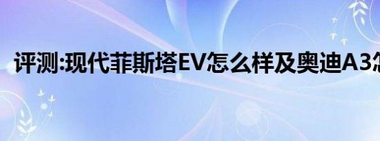 评测:现代菲斯塔EV怎么样及奥迪A3怎么样