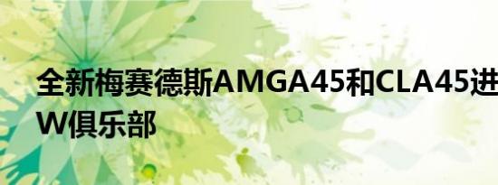 全新梅赛德斯AMGA45和CLA45进入300kW俱乐部