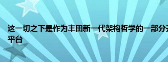 这一切之下是作为丰田新一代架构哲学的一部分开发的全新平台