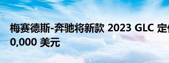 梅赛德斯-奔驰将新款 2023 GLC 定价低于 50,000 美元