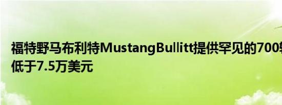 福特野马布利特MustangBullitt提供罕见的700辆样车价格低于7.5万美元