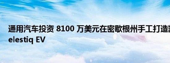 通用汽车投资 8100 万美元在密歇根州手工打造凯迪拉克 Celestiq EV