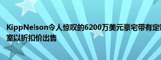 KippNelson令人惊叹的6200万美元豪宅带有定制车库休息室以折扣价出售