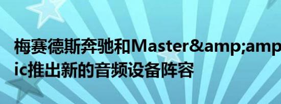 梅赛德斯奔驰和Master&amp;Dynamic推出新的音频设备阵容