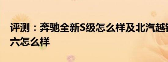 评测：奔驰全新S级怎么样及北汽越铃皮卡国六怎么样