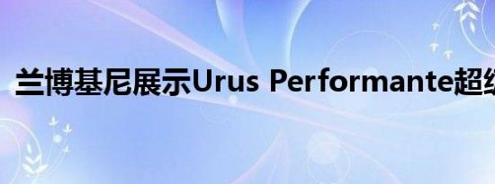 兰博基尼展示Urus Performante超级SUV