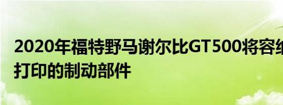 2020年福特野马谢尔比GT500将容纳两个3D打印的制动部件