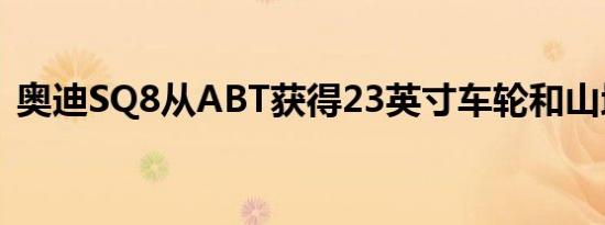 奥迪SQ8从ABT获得23英寸车轮和山地扭矩