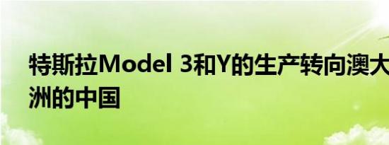 特斯拉Model 3和Y的生产转向澳大利亚 欧洲的中国