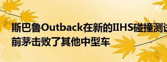 斯巴鲁Outback在新的IIHS碰撞测试中名列前茅击败了其他中型车