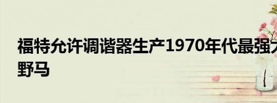 福特允许调谐器生产1970年代最强大的经典野马