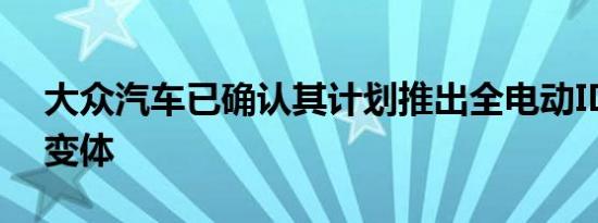 大众汽车已确认其计划推出全电动ID的高端变体