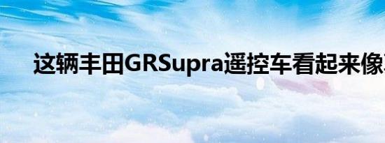 这辆丰田GRSupra遥控车看起来像真的