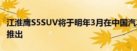 江淮鹰S5SUV将于明年3月在中国汽车市场上推出