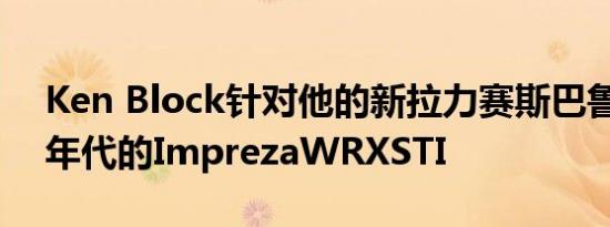 Ken Block针对他的新拉力赛斯巴鲁测试90年代的ImprezaWRXSTI