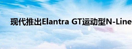 现代推出Elantra GT运动型N-Line装饰