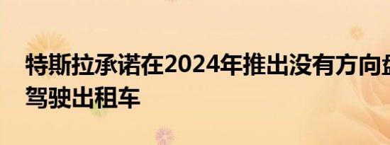 特斯拉承诺在2024年推出没有方向盘的自动驾驶出租车