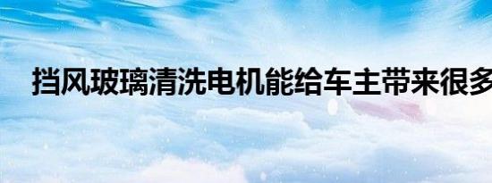 挡风玻璃清洗电机能给车主带来很多惊喜