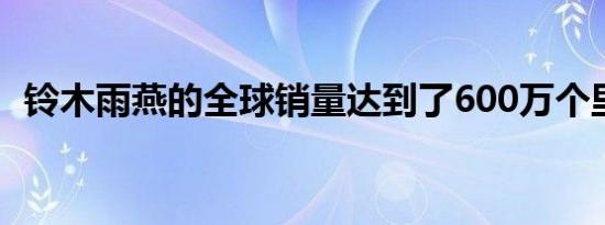 铃木雨燕的全球销量达到了600万个里程碑