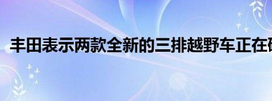 丰田表示两款全新的三排越野车正在研发中