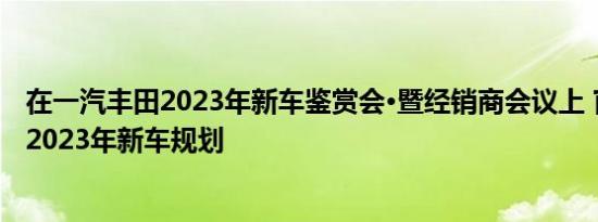 在一汽丰田2023年新车鉴赏会•暨经销商会议上 官方公布了2023年新车规划