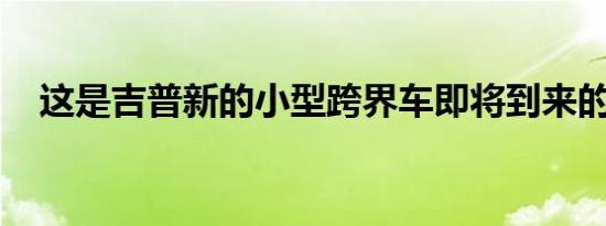 这是吉普新的小型跨界车即将到来的时候