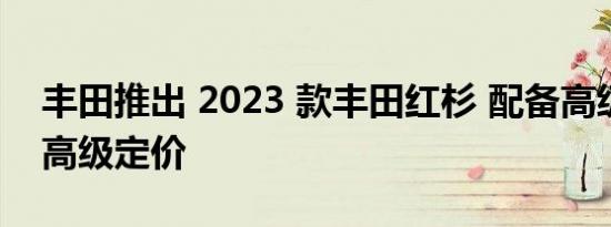 丰田推出 2023 款丰田红杉 配备高级套餐和高级定价