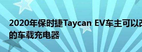 2020年保时捷Taycan EV车主可以改装更快的车载充电器