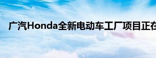 广汽Honda全新电动车工厂项目正在推进