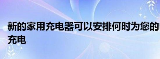 新的家用充电器可以安排何时为您的电动汽车充电