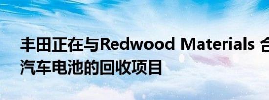 丰田正在与Redwood Materials 合作进行汽车电池的回收项目