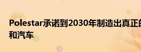 Polestar承诺到2030年制造出真正的气候中和汽车