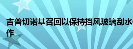 吉普切诺基召回以保持挡风玻璃刮水器正常工作