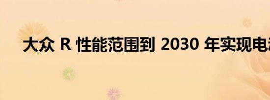 大众 R 性能范围到 2030 年实现电动化