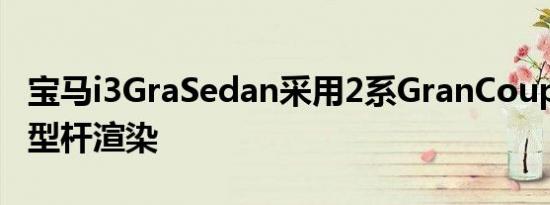 宝马i3GraSedan采用2系GranCoupe和i8造型杆渲染