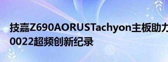 技嘉Z690AORUSTachyon主板助力DDR510022超频创新纪录