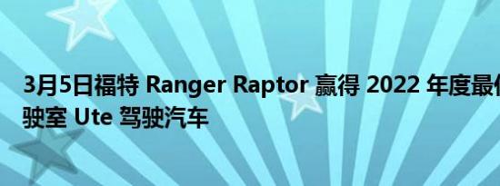 3月5日福特 Ranger Raptor 赢得 2022 年度最佳越野双驾驶室 Ute 驾驶汽车