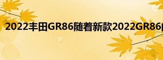 2022丰田GR86随着新款2022GR86的推出