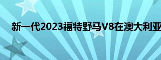 新一代2023福特野马V8在澳大利亚确认