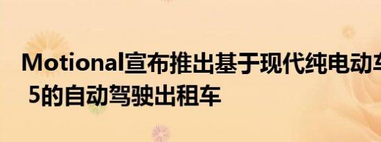 Motional宣布推出基于现代纯电动车IONIQ 5的自动驾驶出租车