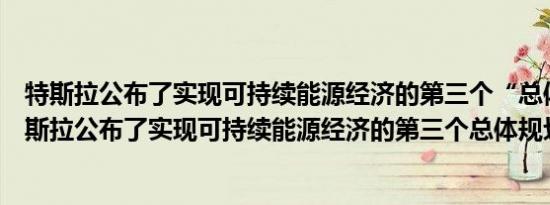 特斯拉公布了实现可持续能源经济的第三个“总体规划”特斯拉公布了实现可持续能源经济的第三个总体规划