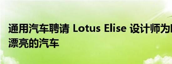 通用汽车聘请 Lotus Elise 设计师为欧洲制造漂亮的汽车