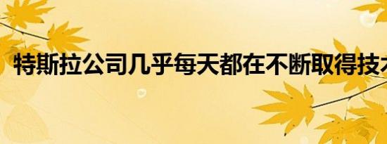 特斯拉公司几乎每天都在不断取得技术进步